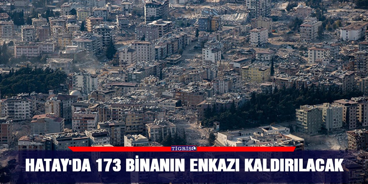 Hatay'da 173 binanın enkazı kaldırılacak