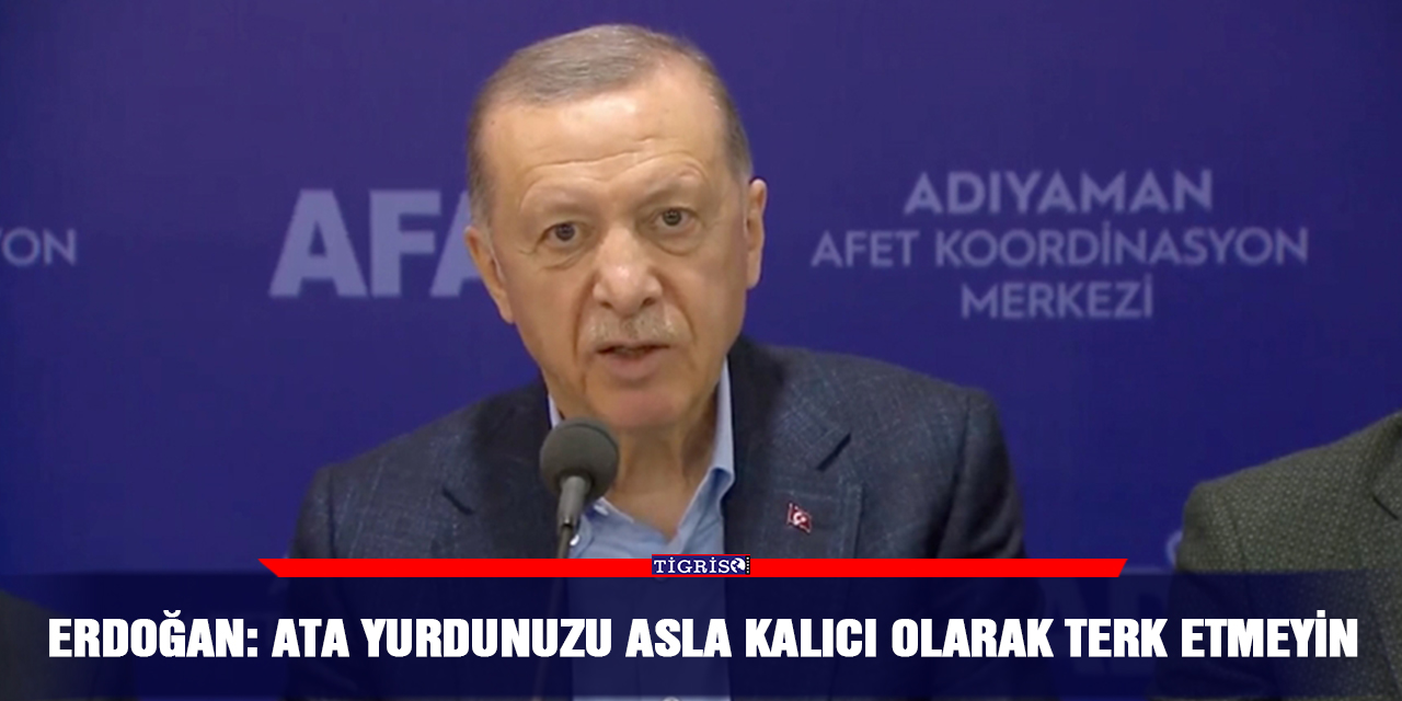 Erdoğan: Ata yurdunuzu asla kalıcı olarak terk etmeyin
