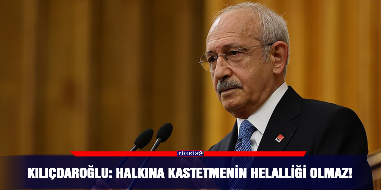Kılıçdaroğlu: Halkına kastetmenin helalliği olmaz!