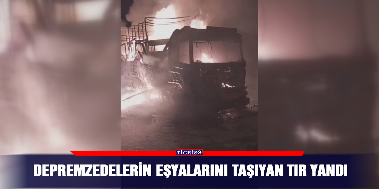 Depremzedelerin eşyalarını taşıyan TIR yandı