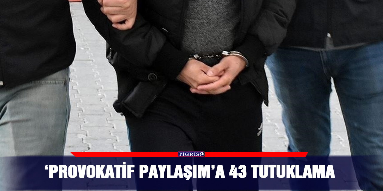 ‘Provokatif paylaşım’ a 43 tutuklama