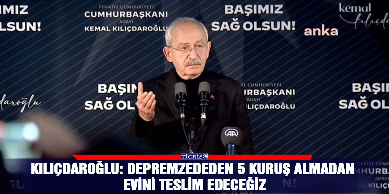 Kılıçdaroğlu: Depremzededen 5 kuruş almadan evini teslim edeceğiz