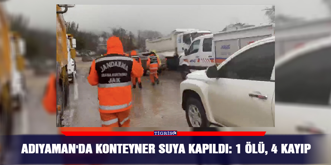 Adıyaman'da konteyner suya kapıldı: 1 ölü, 4 kayıp
