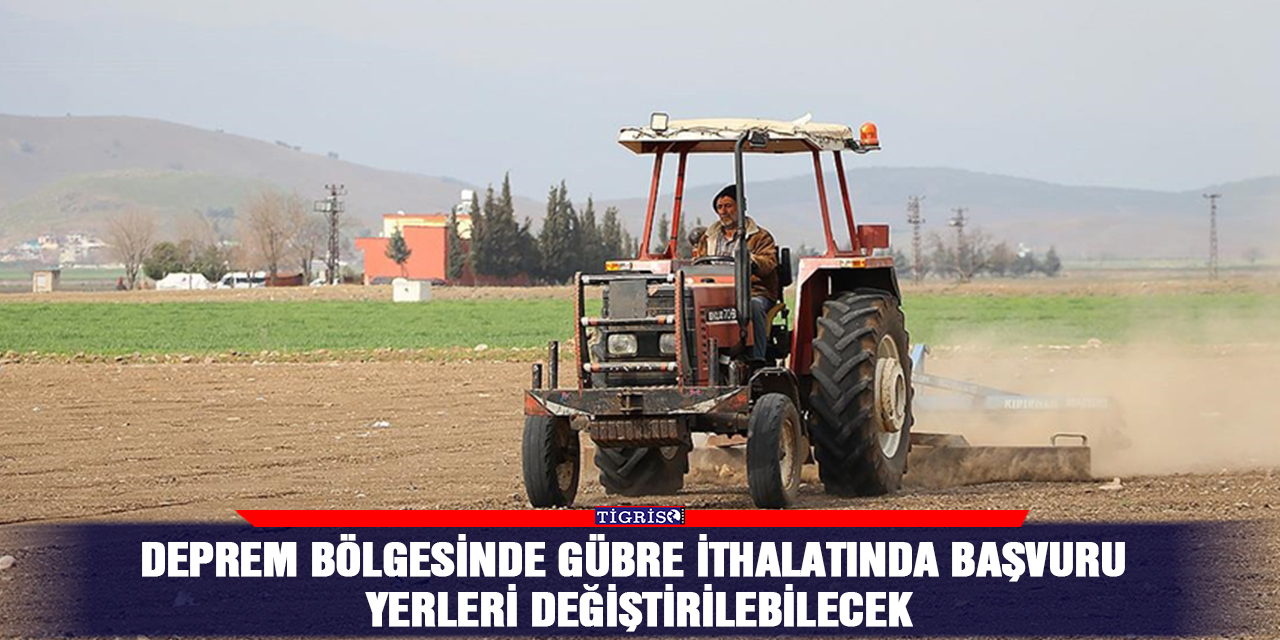 Deprem bölgesinde gübre ithalatında başvuru yerleri değiştirilebilecek
