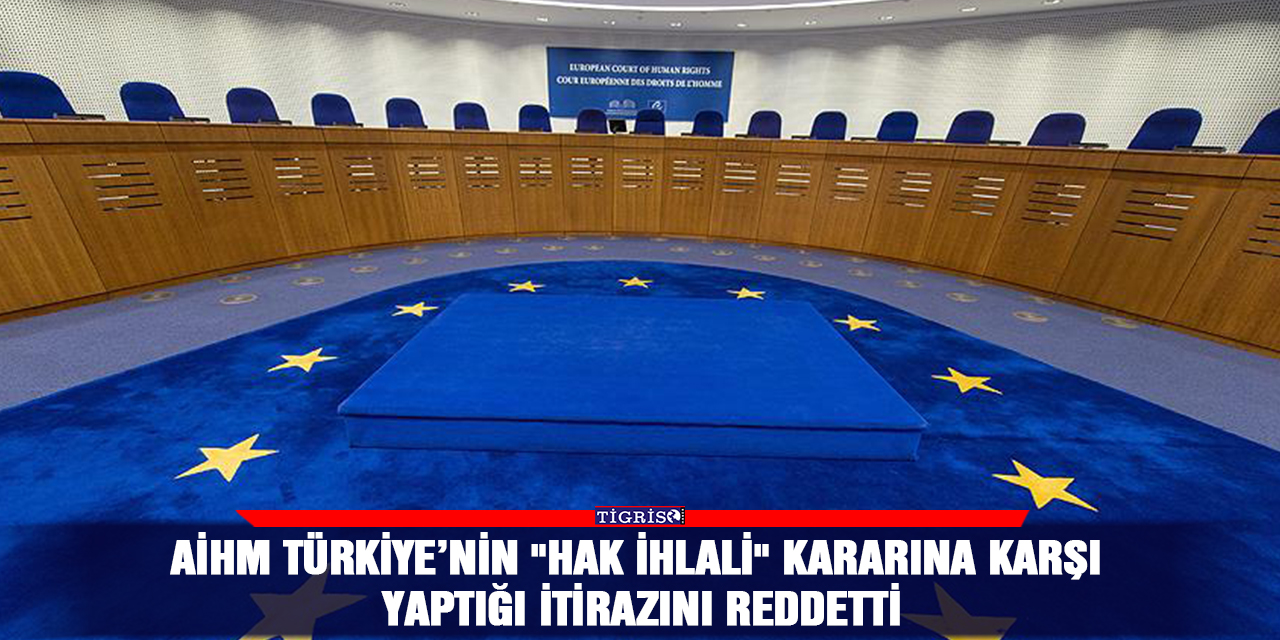 AİHM Türkiye’nin "hak ihlali" kararına karşı yaptığı itirazını reddetti