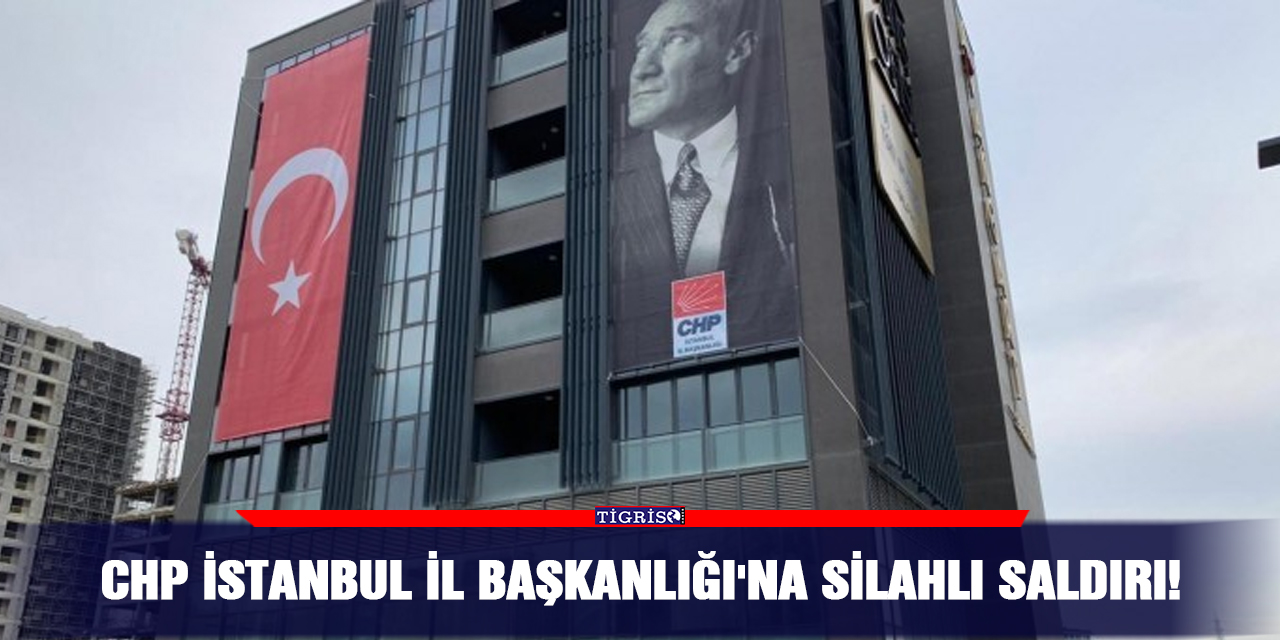 CHP İstanbul İl Başkanlığı'na silahlı saldırı!