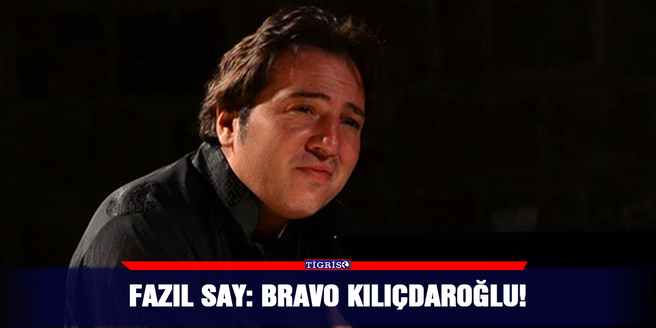Fazıl Say: Bravo Kılıçdaroğlu!
