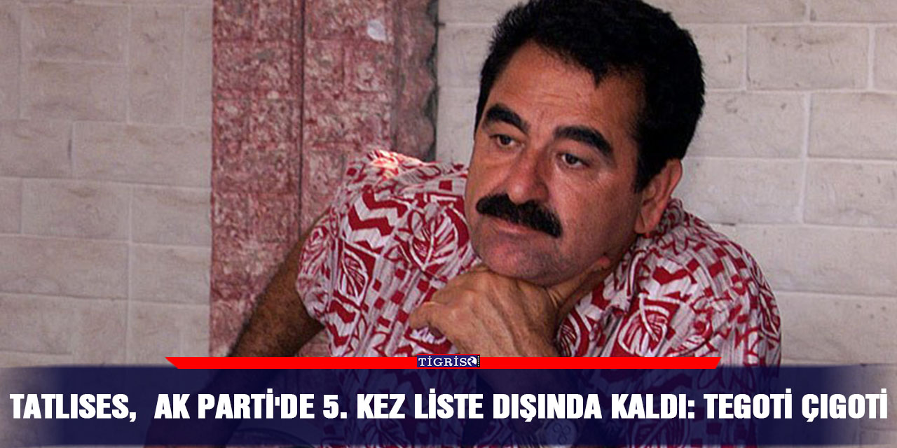 Tatlıses,  AK Parti'de 5. kez liste dışında kaldı: Tegoti çıgoti