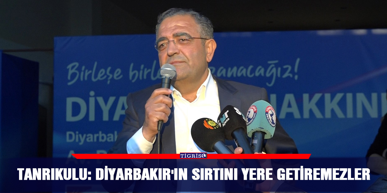Tanrıkulu: Diyarbakır'ın sırtını yere getiremezler