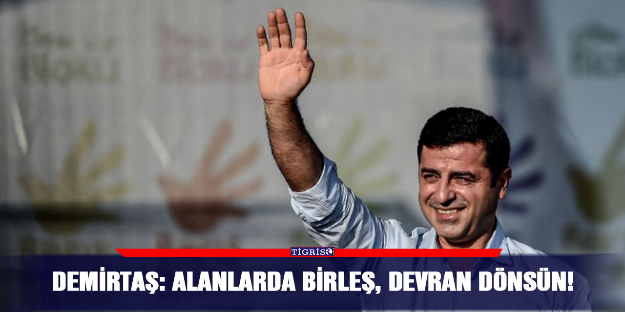 Demirtaş: Alanlarda birleş, devran dönsün!