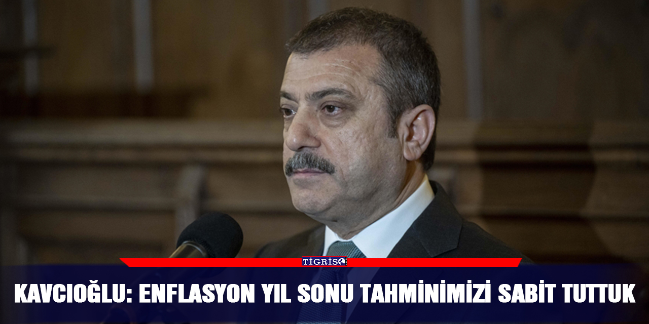 Kavcıoğlu: Enflasyon yıl sonu tahminimizi sabit tuttuk