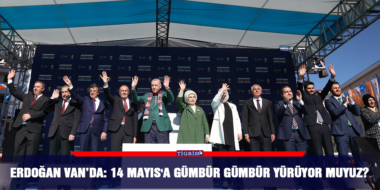 Erdoğan Van’da: 14 Mayıs'a gümbür gümbür yürüyor muyuz?