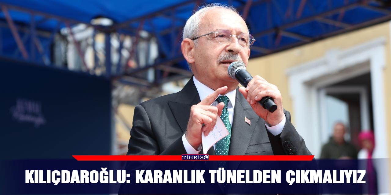 Kılıçdaroğlu: Karanlık tünelden çıkmalıyız