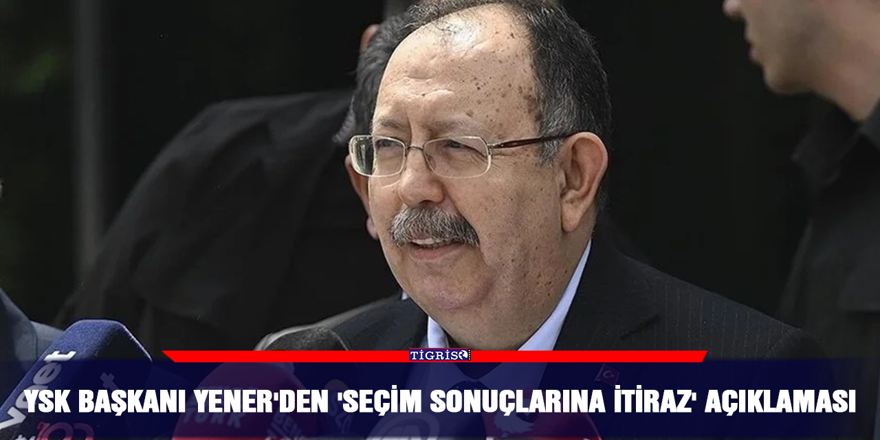 YSK Başkanı Yener'den 'seçim sonuçlarına itiraz' açıklaması