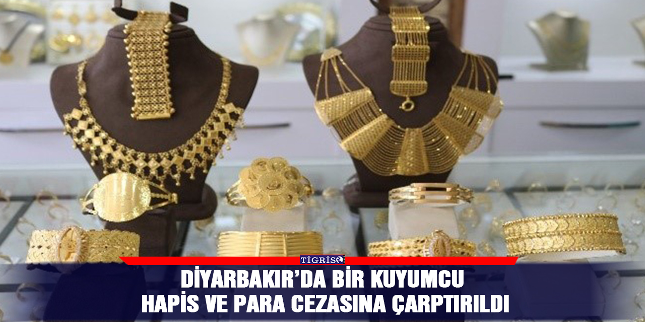 Diyarbakır’da bir kuyumcu hapis ve para cezasına çarptırıldı