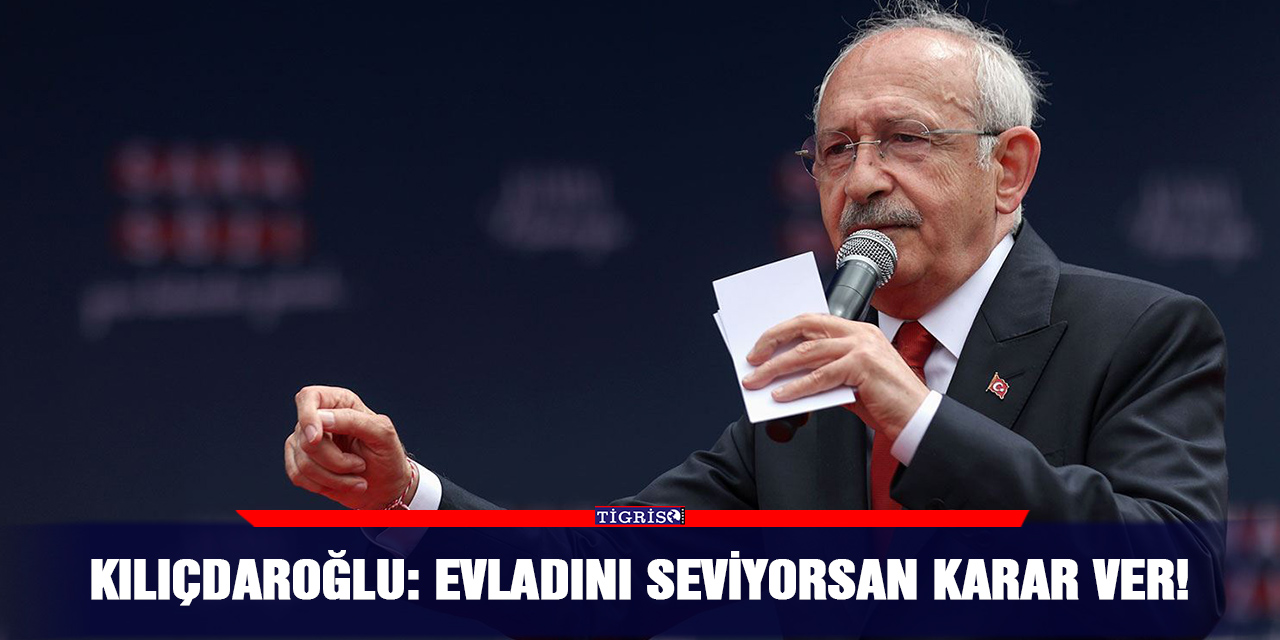 Kılıçdaroğlu: Evladını seviyorsan karar ver!