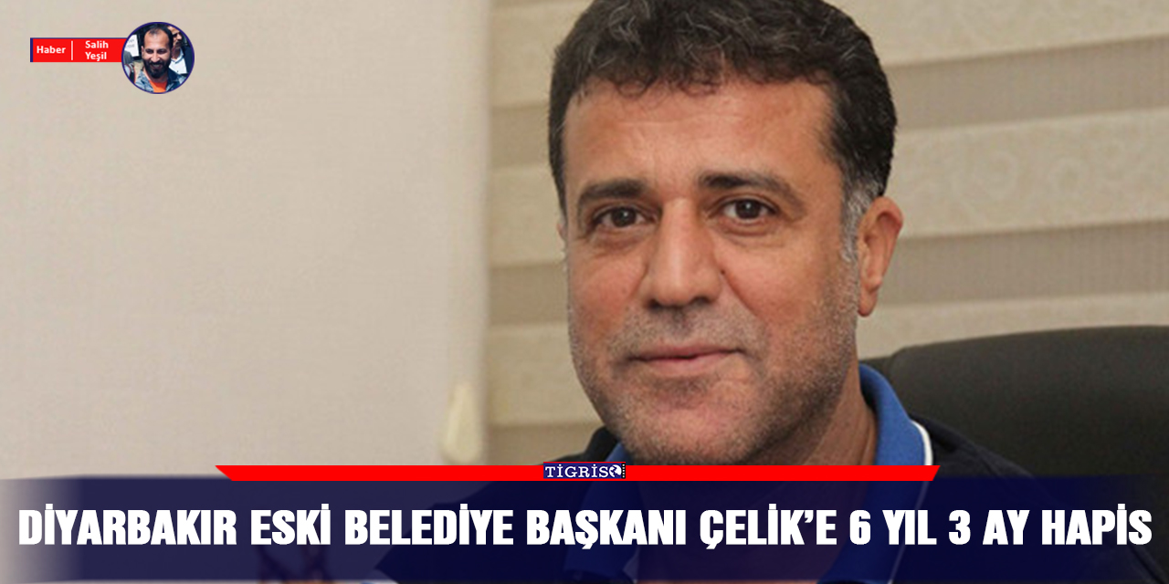 Diyarbakır eski Belediye Başkanı Çelik’e 6 yıl 3 ay hapis