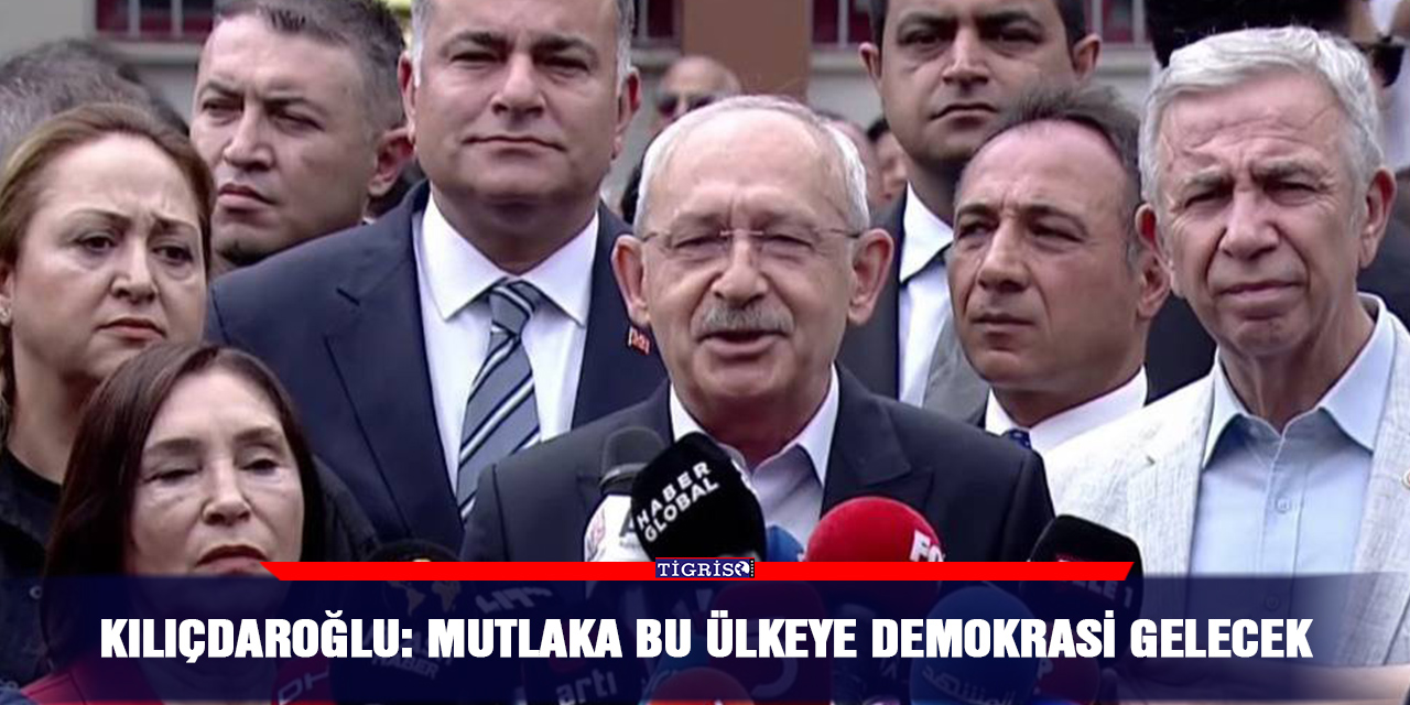 Kılıçdaroğlu: Mutlaka bu ülkeye demokrasi gelecek