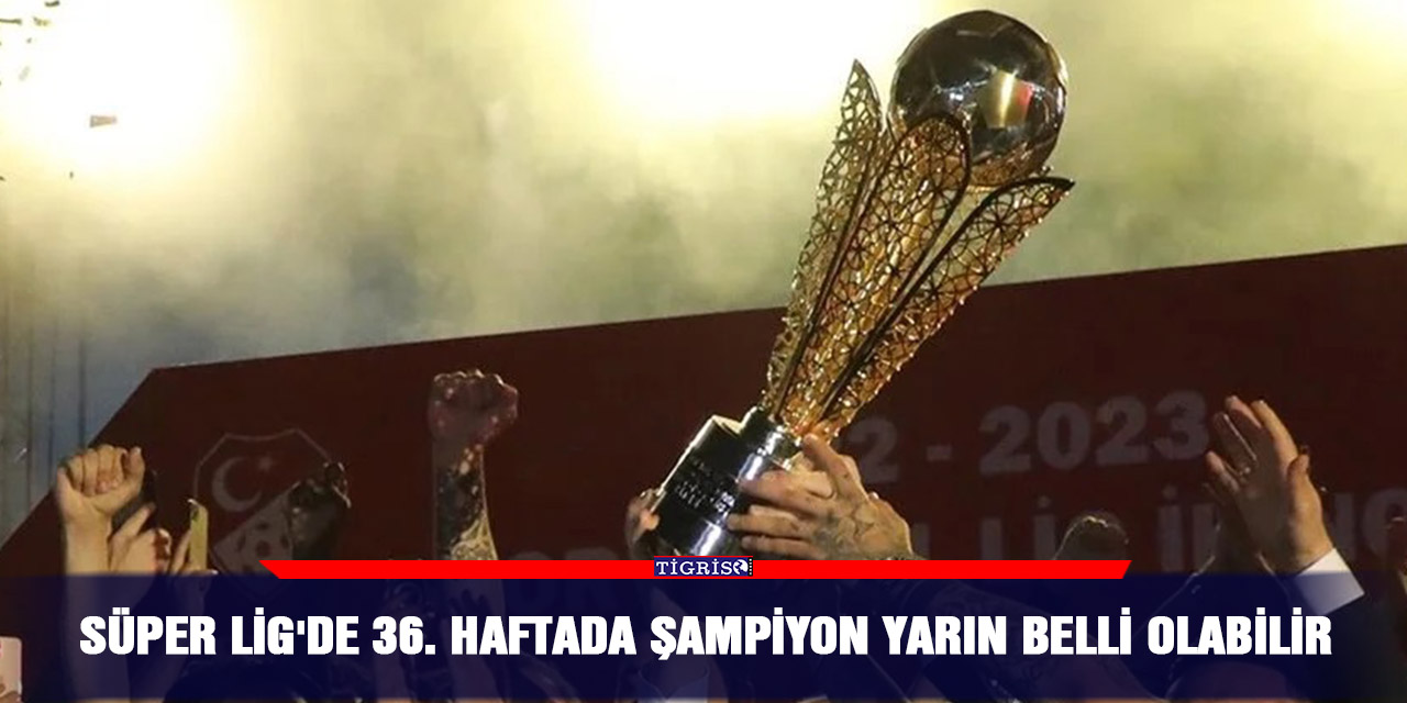 Süper Lig'de 36. haftada şampiyon yarın belli olabilir