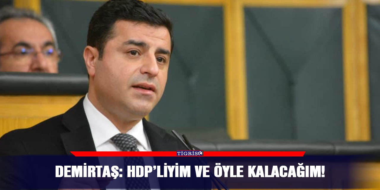 Demirtaş: HDP’liyim ve öyle kalacağım!