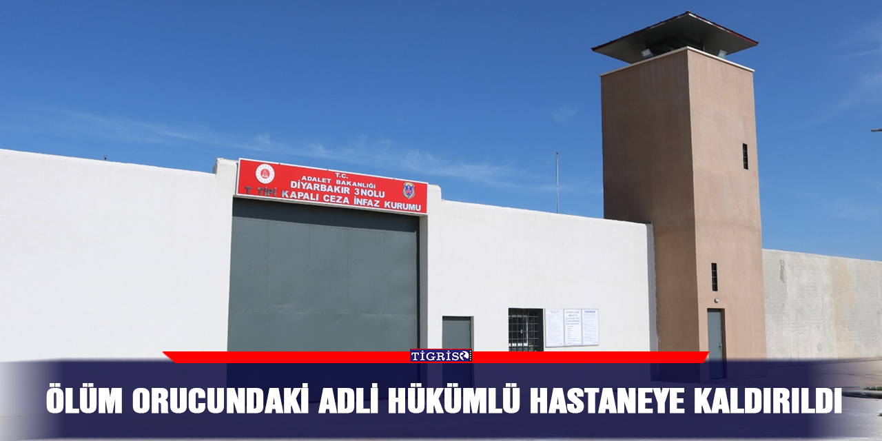 Ölüm orucundaki adli hükümlü hastaneye kaldırıldı