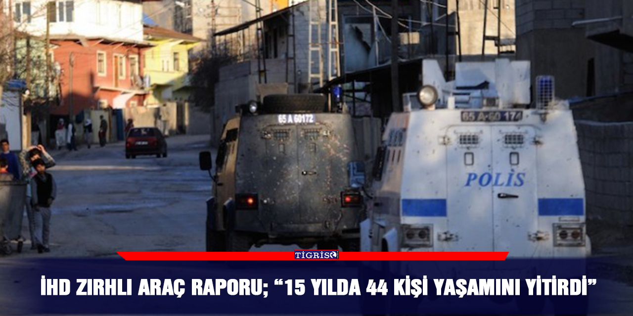 İHD Zırhlı Araç Raporu; “15 yılda 44 kişi yaşamını yitirdi”