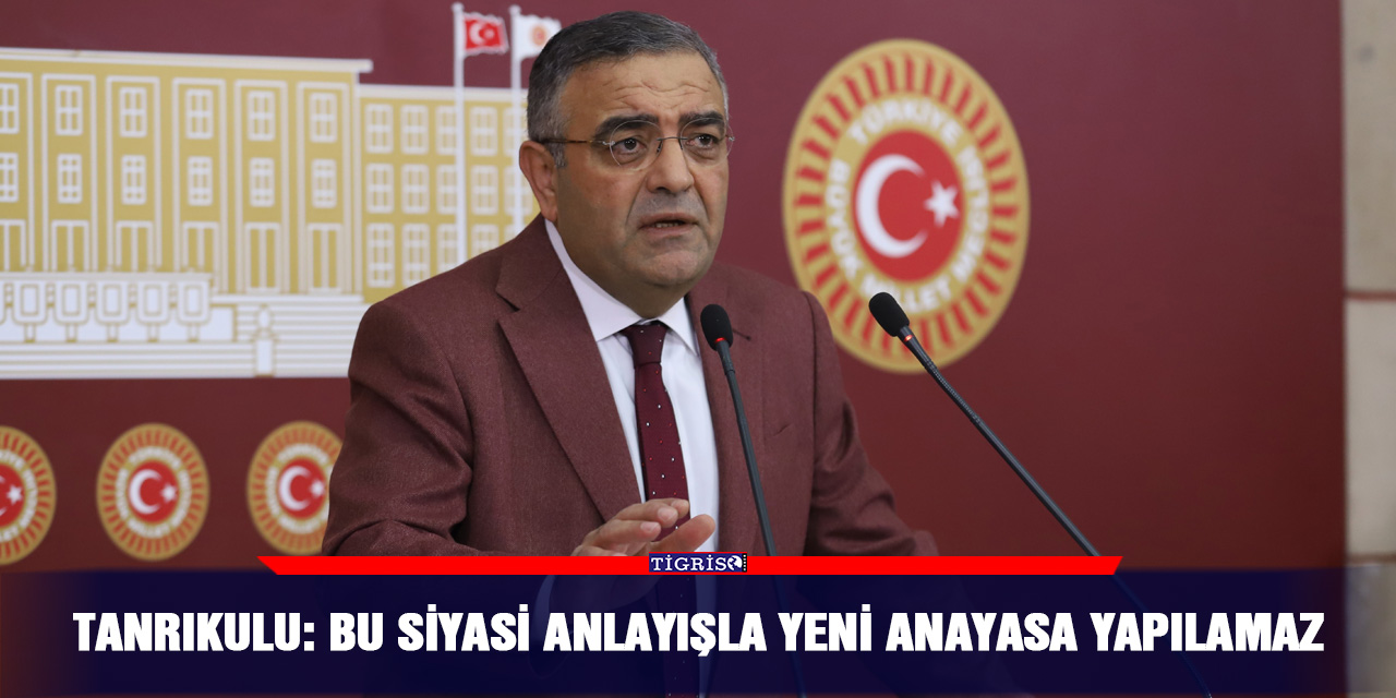 Tanrıkulu: Bu siyasi anlayışla yeni anayasa yapılamaz