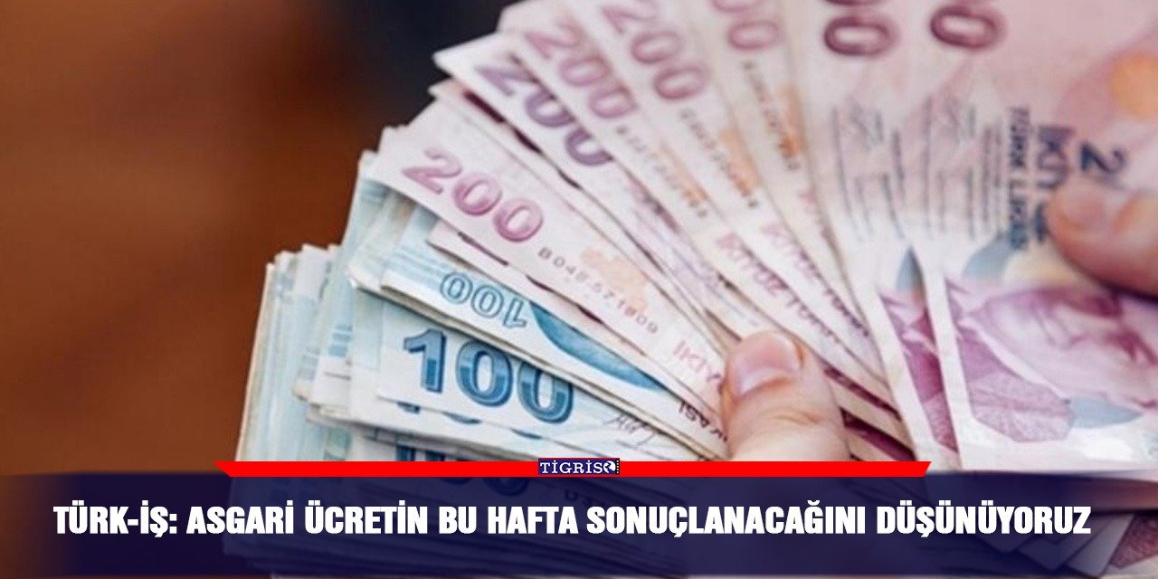 Türk-İş: Asgari ücretin bu hafta sonuçlanacağını düşünüyoruz