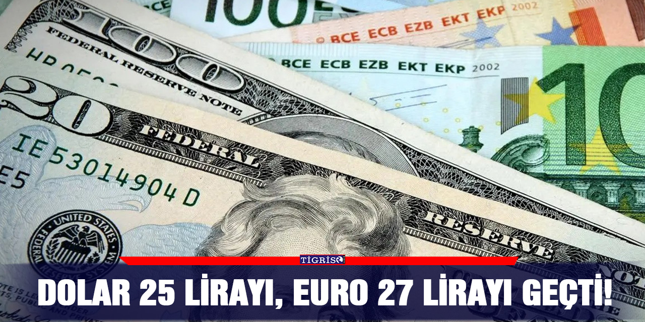 Dolar 25 lirayı, Euro 27 lirayı geçti!
