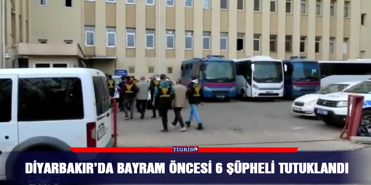 Diyarbakır’da bayram öncesi 6 şüpheli tutuklandı