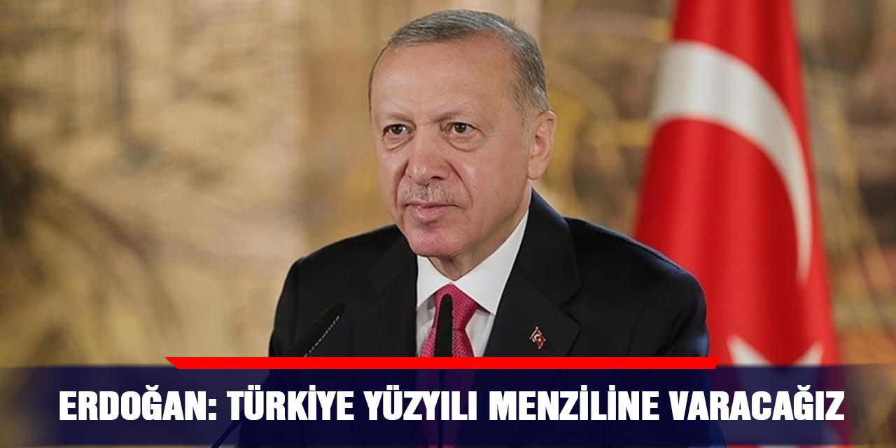 Erdoğan: Türkiye Yüzyılı menziline varacağız