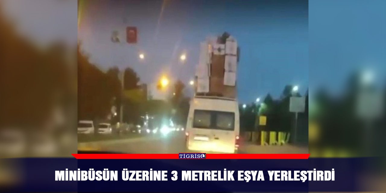 Minibüsün üzerine 3 metrelik eşya yerleştirdi