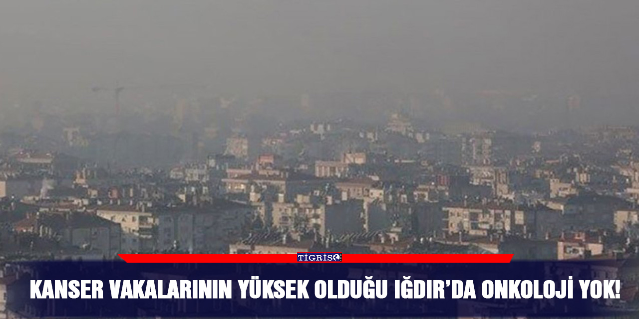 Kanser vakalarının yüksek olduğu Iğdır’da onkoloji yok!