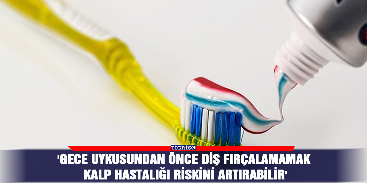 'Gece uykusundan önce diş fırçalamamak kalp hastalığı riskini artırabilir'