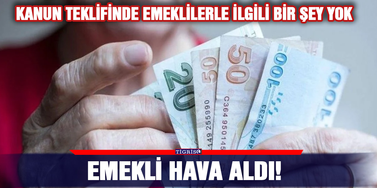 Kanun teklifinde emeklilerle ilgili bir şey yok