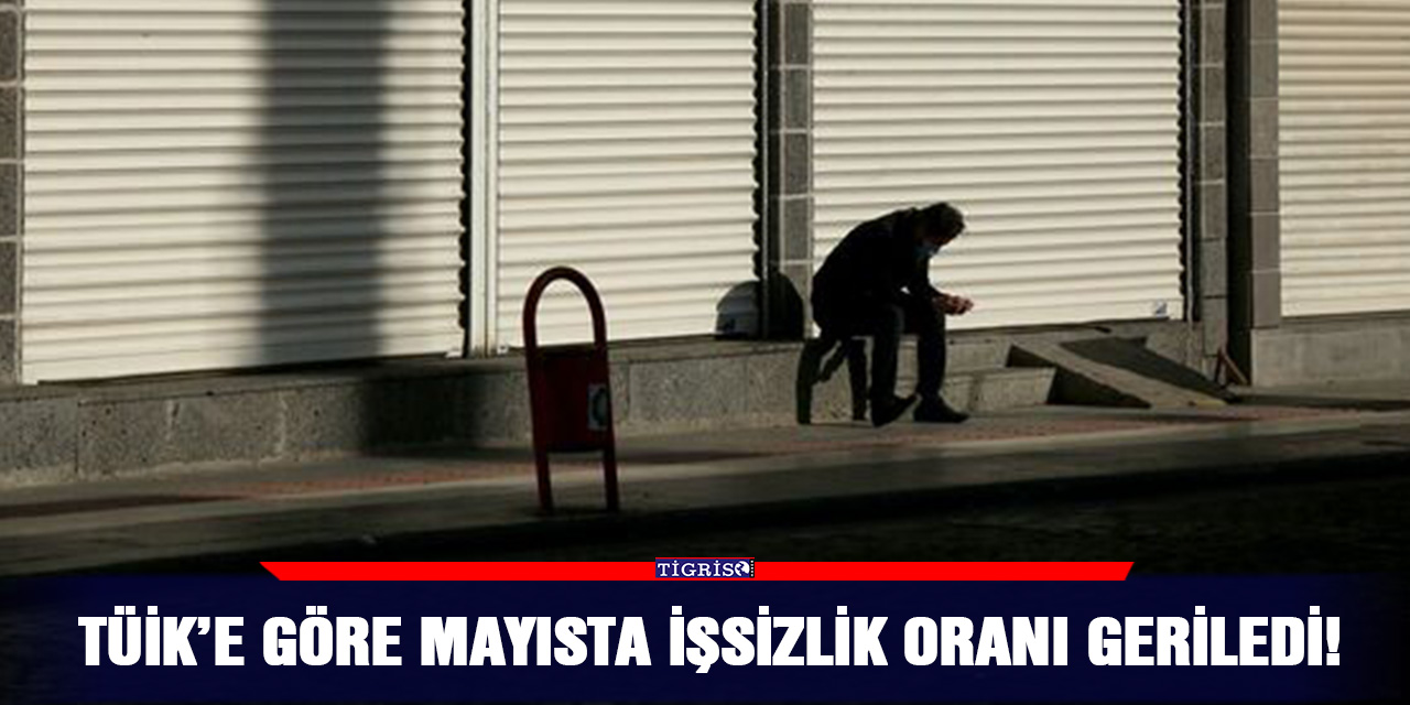 TÜİK’e göre mayısta işsizlik oranı geriledi!