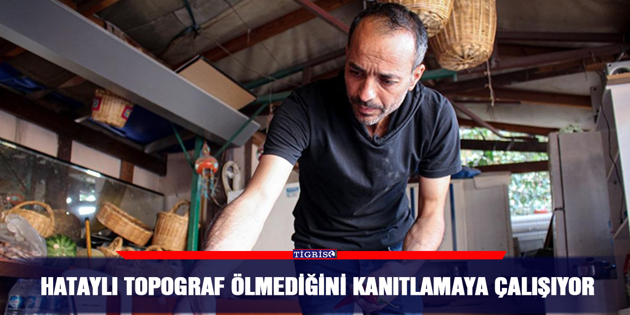 Hataylı topograf ölmediğini kanıtlamaya çalışıyor