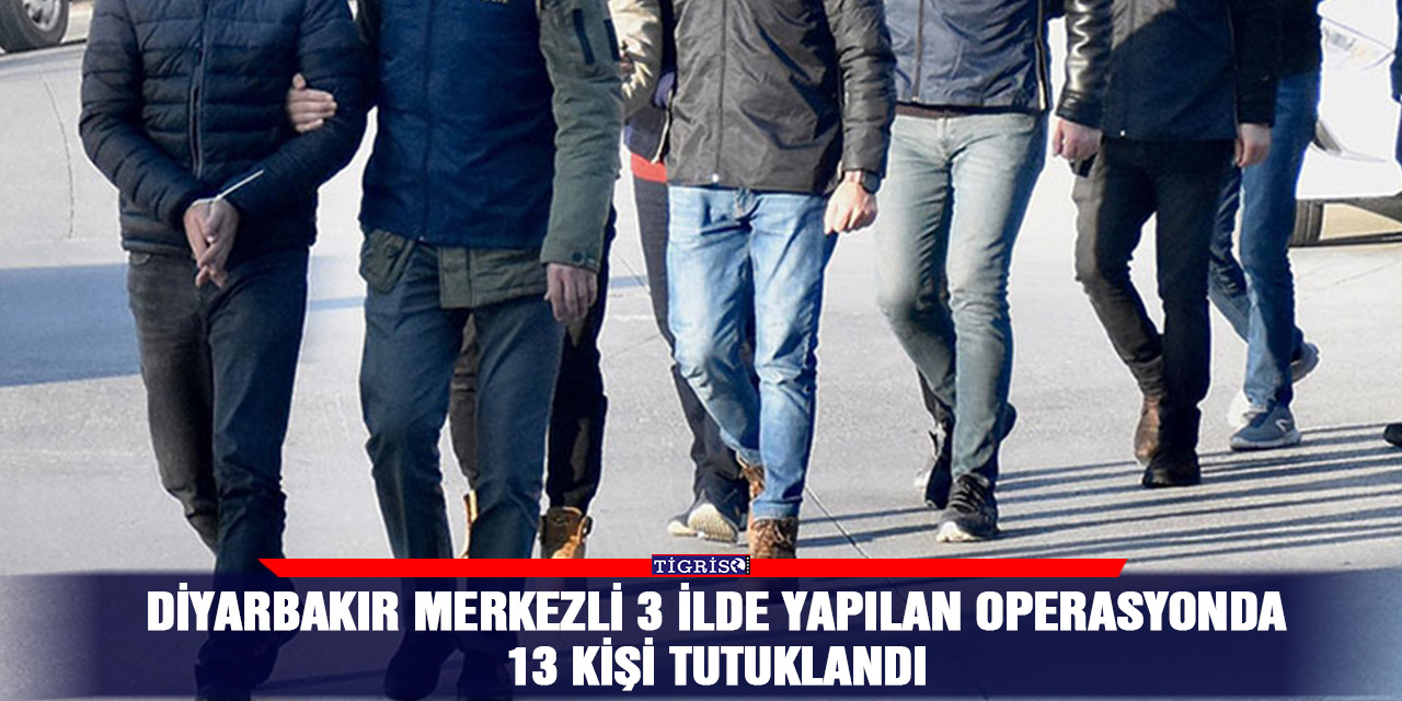 Diyarbakır merkezli 3 ilde yapılan operasyonda 13 kişi tutuklandı