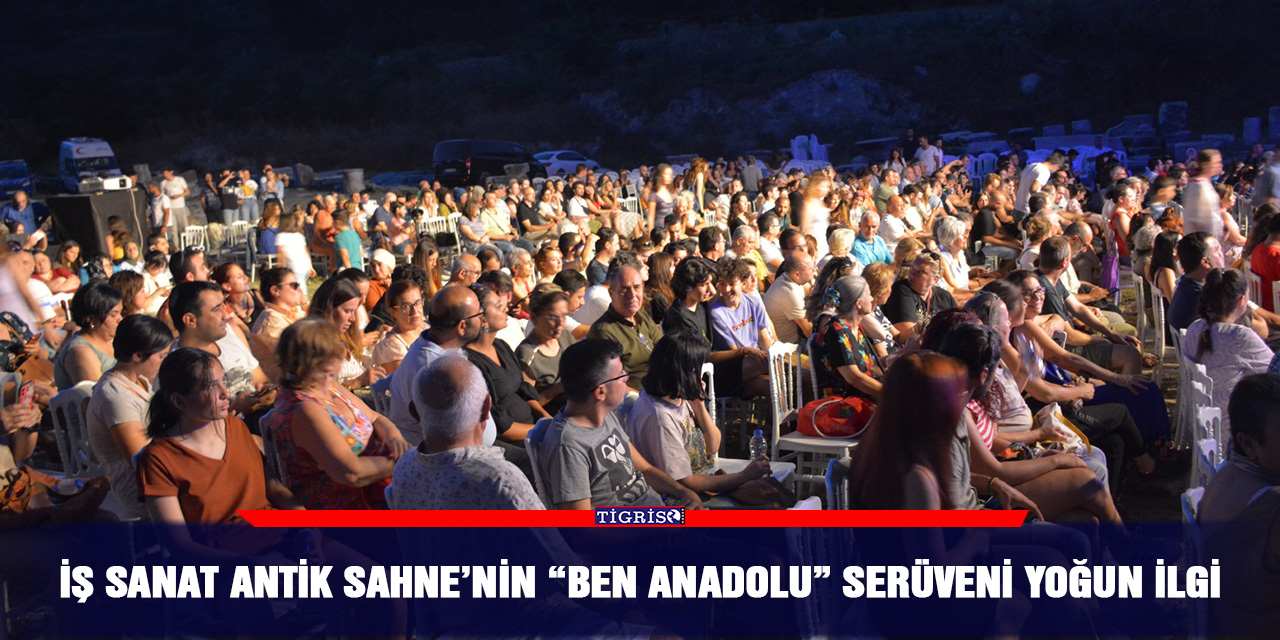 İş sanat antik sahne’nin “ben Anadolu” serüveni yoğun ilgi