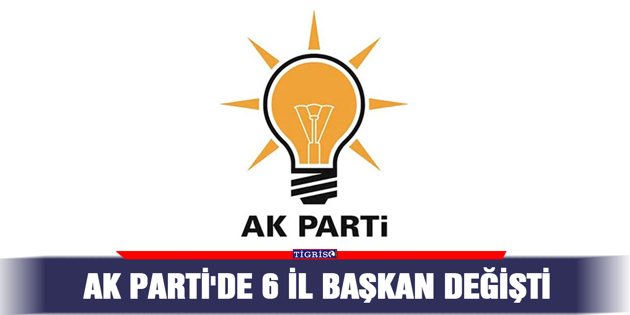 AK Parti'de 6 il başkanı değişti