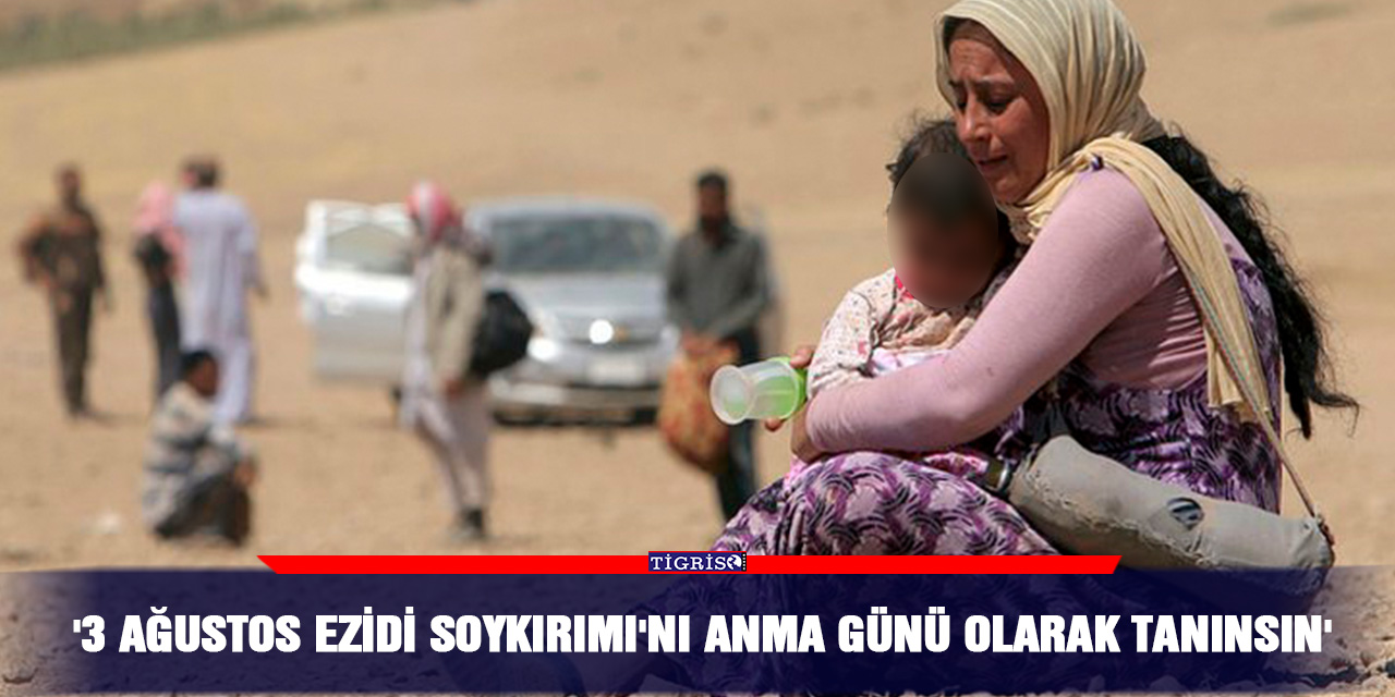 '3 Ağustos Ezidi Soykırımı'nı Anma Günü olarak tanınsın'