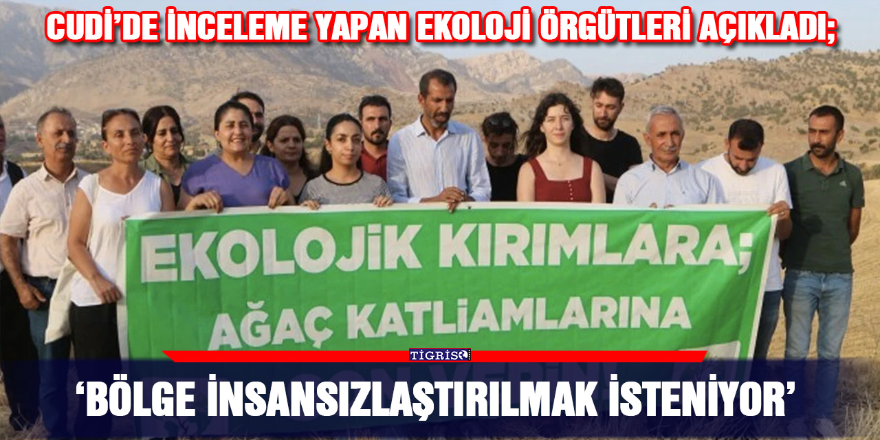 Cudi’de inceleme yapan Ekoloji örgütleri açıkladı; ‘Bölge insansızlaştırılmak isteniyor’