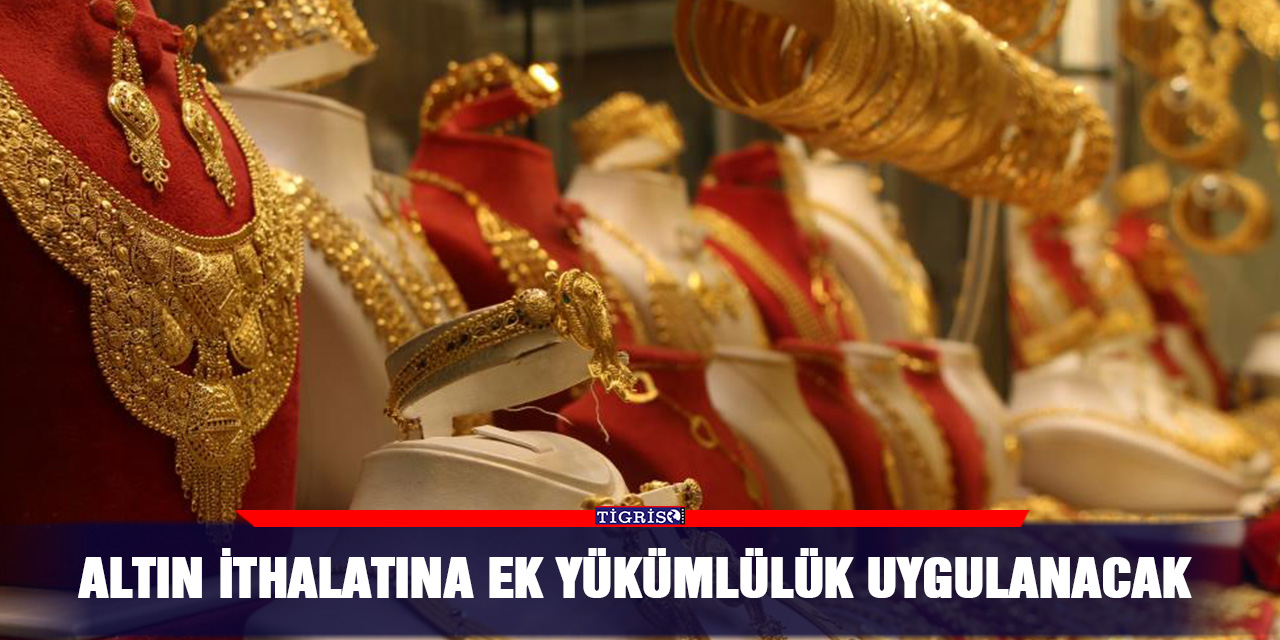 Altın ithalatına ek yükümlülük uygulanacak