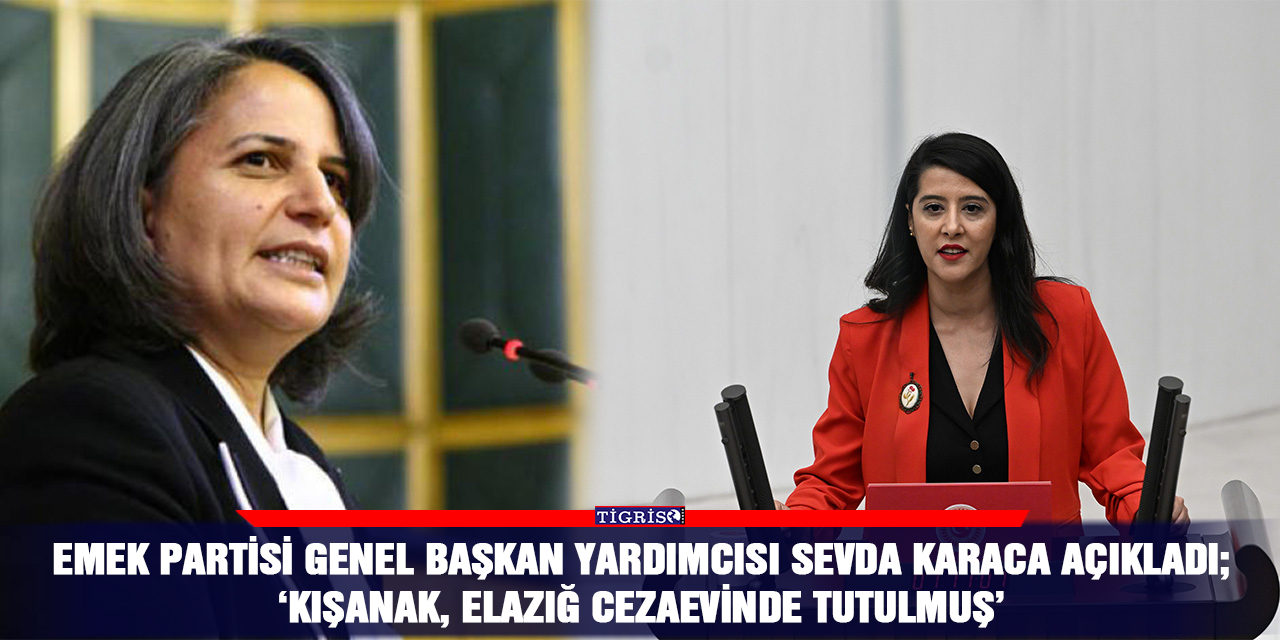 Emek Partisi Genel Başkan Yardımcısı Sevda Karaca açıkladı;  ‘Kışanak, Elazığ cezaevinde tutulmuş’