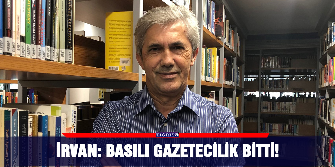 İrvan: Basılı gazetecilik bitti!