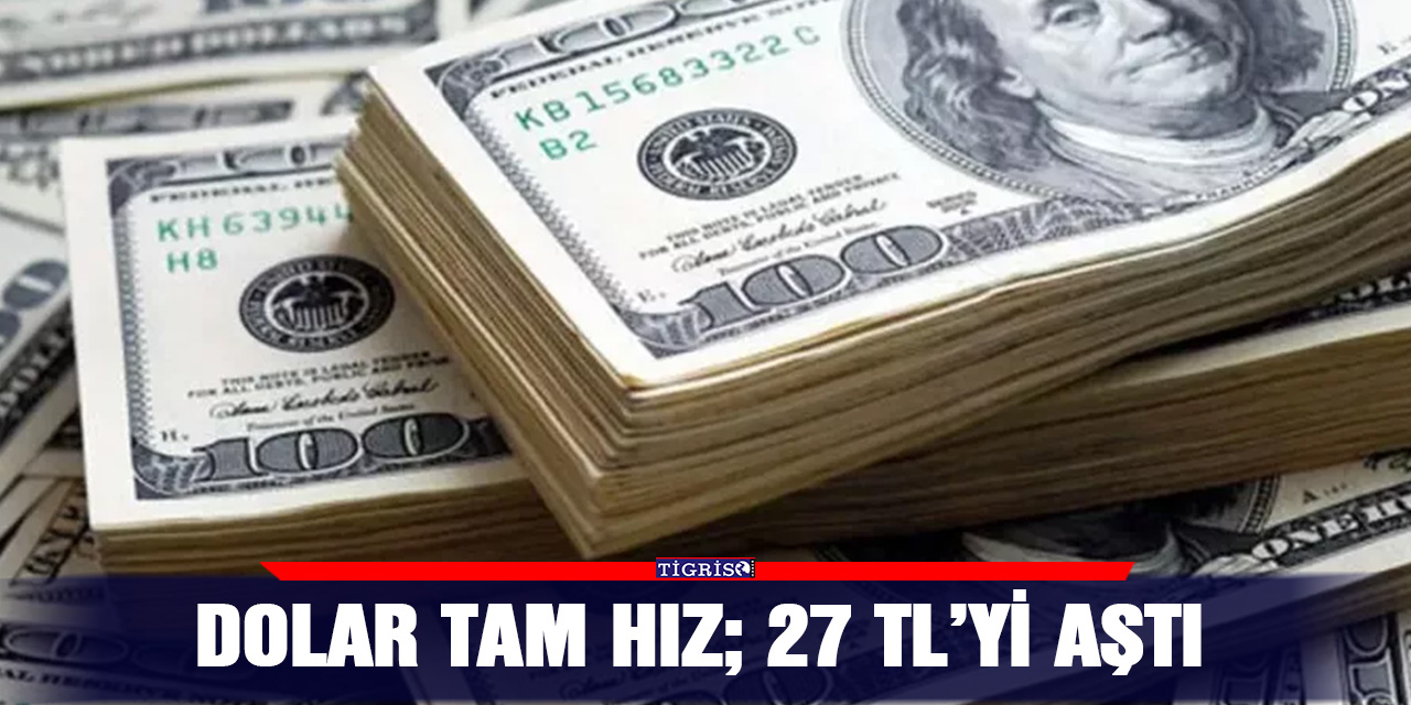 Dolar tam hız; 27 TL’yi aştı