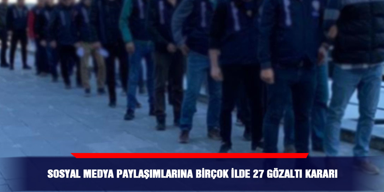 Sosyal medya paylaşımlarına birçok ilde 27 gözaltı kararı