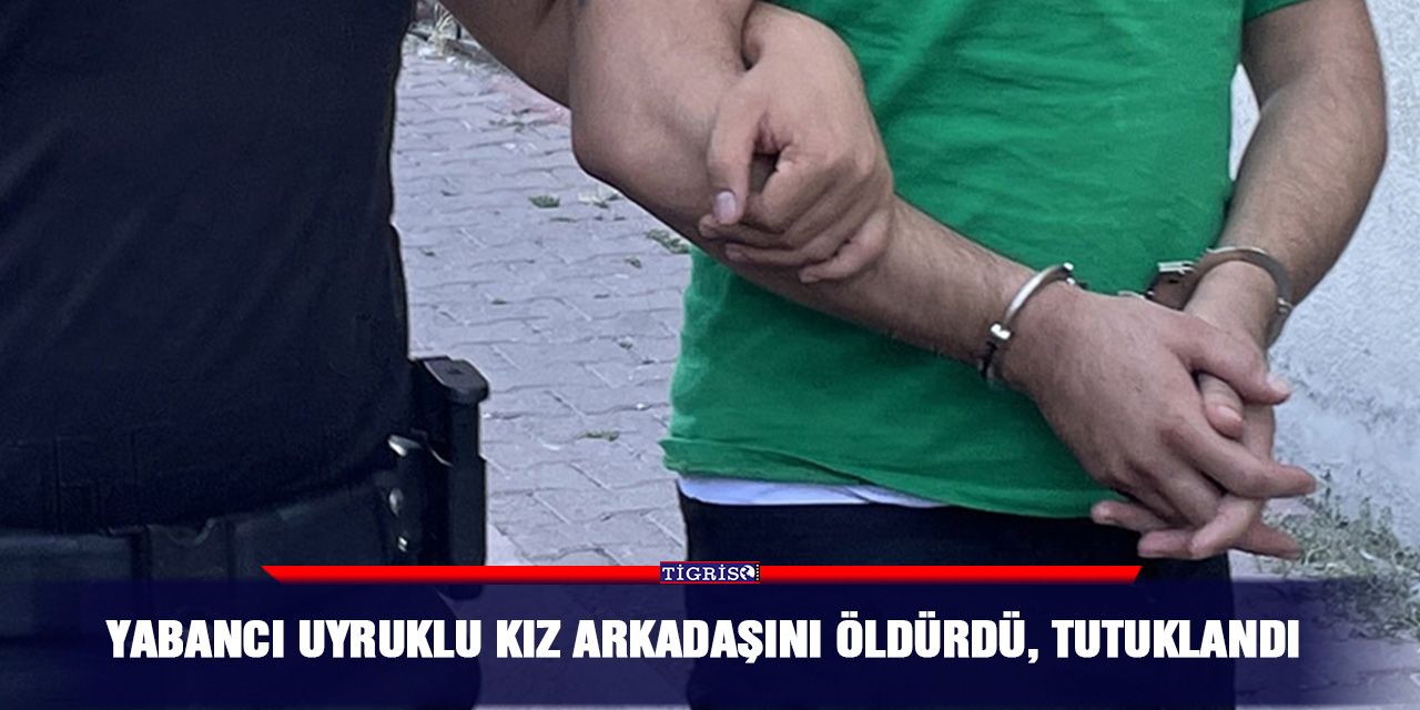 Yabancı uyruklu kız arkadaşını öldürdü, tutuklandı