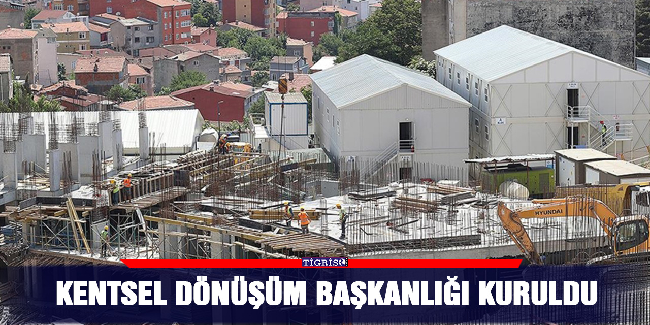 Kentsel Dönüşüm Başkanlığı kuruldu