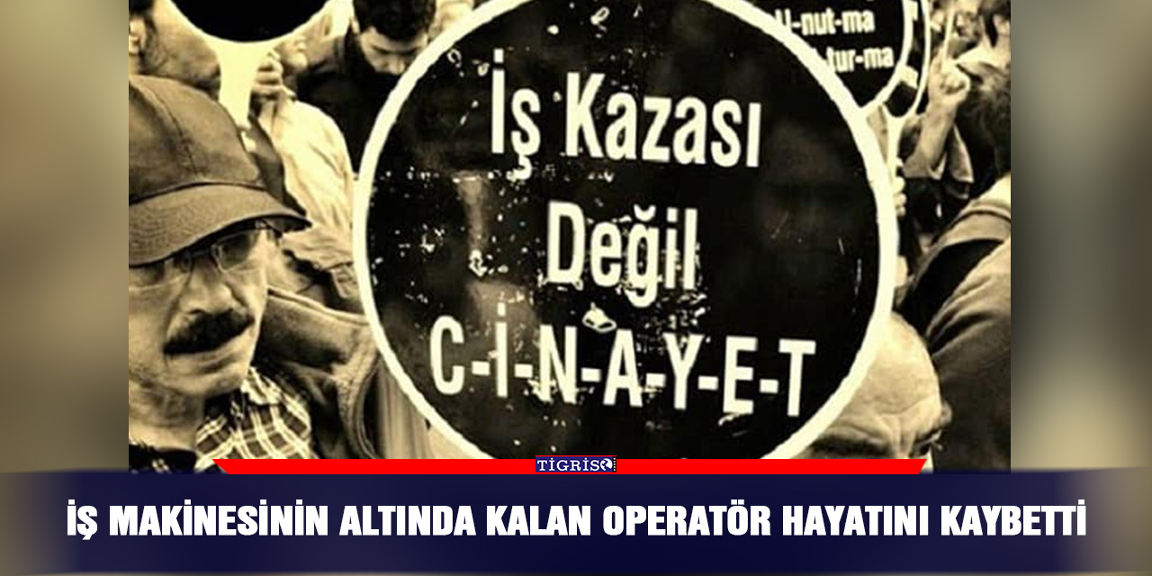 İş makinesinin altında kalan operatör hayatını kaybetti